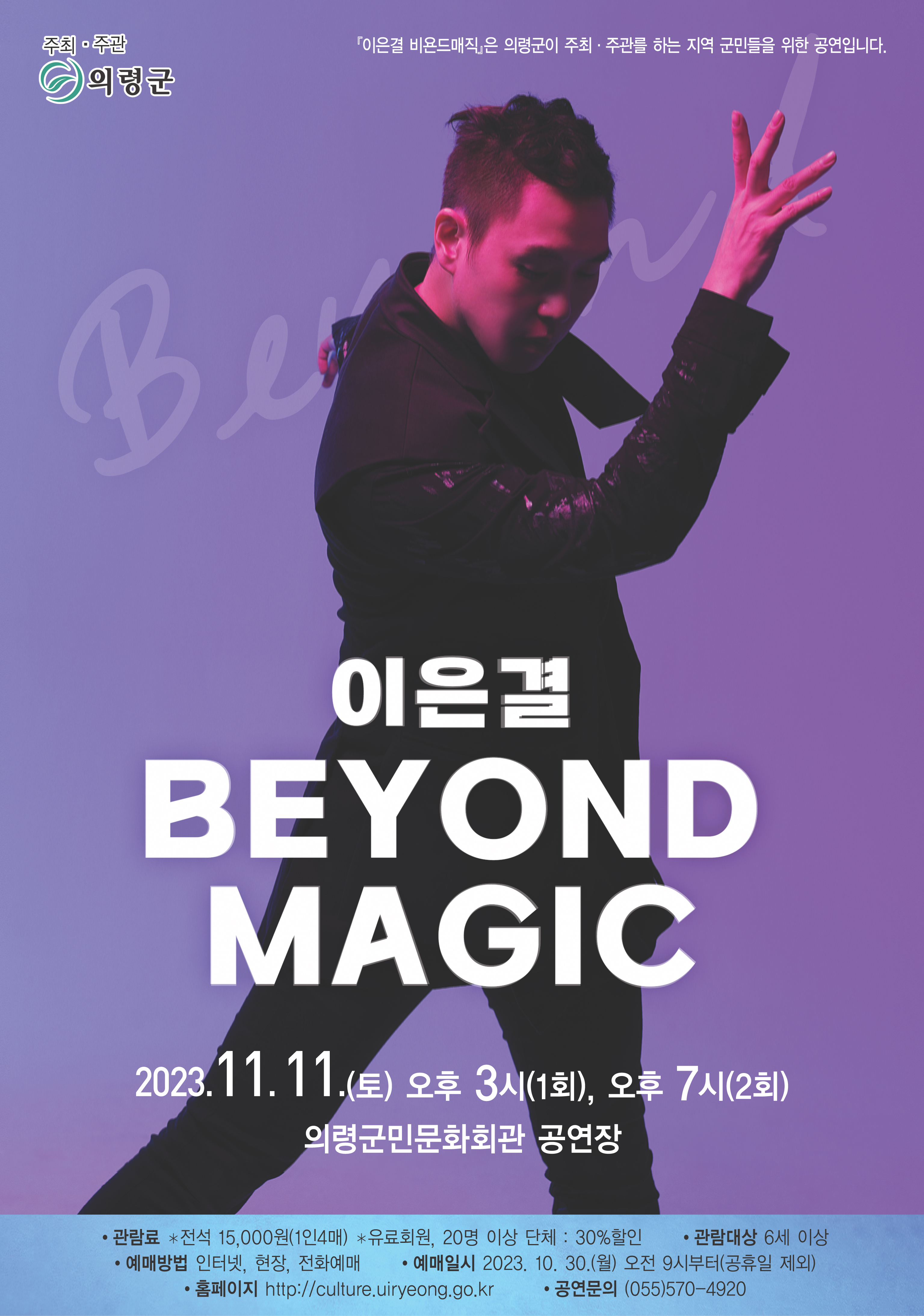 □ 공연개요    o 공 연 명 : 이은결 BEYOND MAGIC    o 공연일시 : 2023.11.11.(토)오후 3시(1회), 7시(2회)    o 공연장소 : 의령군민문화회관 공연장    o 공연시간 : 70분 정도    o 관람대상 : 6세 이상    o 관 람 료 : 전석15,000원(1인4매)〔유료회원, 20명이상 단체 : 30% 할인〕    o 예매 및 문의 : 의령군민문화회관(055-570-4920)    o 주최/주관: 의령군(시설관리사업소) -상세내용은 본문을 참조하세요