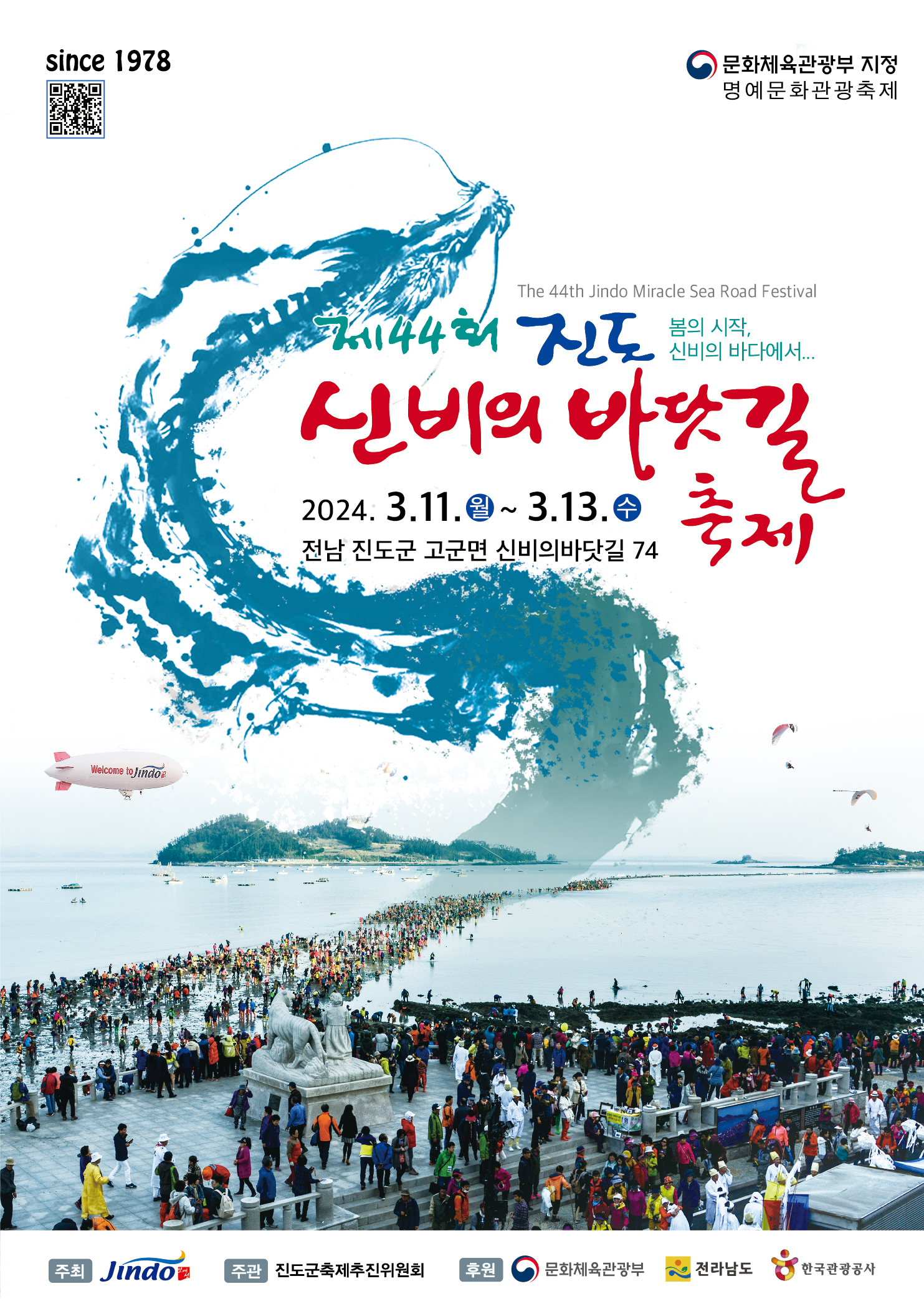 제44회 진도 신비의 바닷길 축제 개최【진도군】□ 축제개요○ 기 간 : 2024. 3. 11.(월) ~ 3. 13.(수) / 3일간* (개막식) 3. 11.(월) 15:00○ 장 소 : 진도군 고군면 신비의바닷길 74 (회동․가계 일원)○ 바닷길 열림 시간- 3. 11.(월) 05 : 50, 18:20 / 3. 12.(화) 06:40, 19:00 / 3. 13.(수) 07:20, 19:40 □ 행사내용○ 주제행사 : 바닷길 횃불퍼레이드 / 바닷길 멀티미디어 레이져쇼 & 미디어 아트/바닷길 만남 ‘견우와 직녀’사랑 콘테스트 / 뽕할머니 전설재현 / 북놀이 퍼레이드 등○ 공연행사 : 개막 퍼포먼스 / 진도무형문화재공연 / 자매도시초청공연/ 문화교류공연 / 축하의밤 / 남도품바명인전 등○ 글로벌행사 : 글로벌 음악여행 / 외국인 K-POP 노래자랑 / 외국인 울금막걸리 마시기 대회/ 글로벌 추억의 음악여행(찾아가는 올드팝) 등○ 부대행사 : KBS 전국노래자랑 / 해상선박퍼레이드 / 모도섬 음악회/ 해상풍물뱃놀이 /플라잉 보드쇼 등○ 체험행사 : 한국전통문화체험 / 뽕할머니 슬라임 ․ 블록 만들기 / 신비의 도자기 만들기 /진도특산물 시식 체험 / 진도무형문화재 체험마당(스템프 랠리) 등  ※ 봄은 진도 신비의 바닷길에서 시작합니다.꼬~~~~~옥~~보러 오세요~~  -상세내용은 본문을 참조하세요