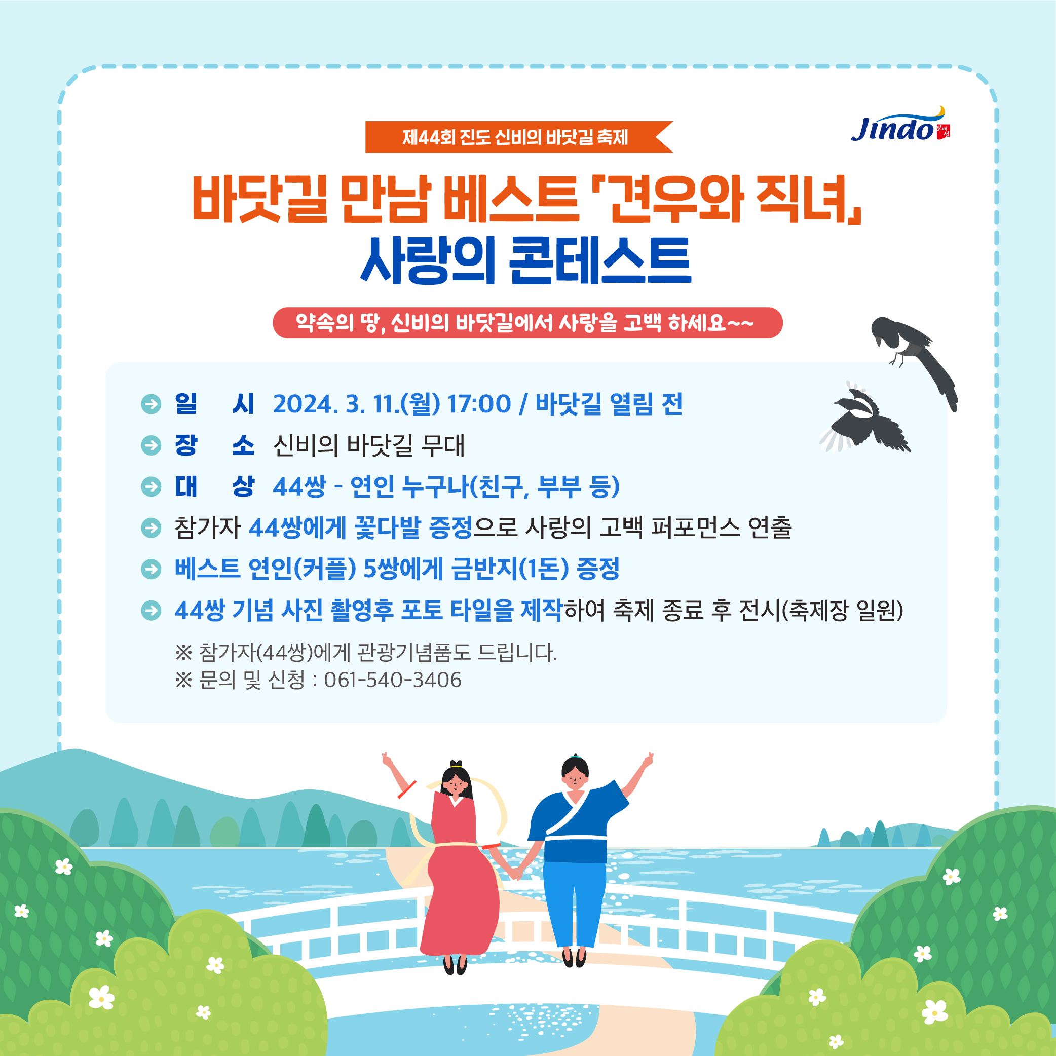 제44회 진도 신비의 바닷길 축제 개최【진도군】□ 축제개요○ 기 간 : 2024. 3. 11.(월) ~ 3. 13.(수) / 3일간* (개막식) 3. 11.(월) 15:00○ 장 소 : 진도군 고군면 신비의바닷길 74 (회동․가계 일원)○ 바닷길 열림 시간- 3. 11.(월) 05 : 50, 18:20 / 3. 12.(화) 06:40, 19:00 / 3. 13.(수) 07:20, 19:40 □ 행사내용○ 주제행사 : 바닷길 횃불퍼레이드 / 바닷길 멀티미디어 레이져쇼 & 미디어 아트/바닷길 만남 ‘견우와 직녀’사랑 콘테스트 / 뽕할머니 전설재현 / 북놀이 퍼레이드 등○ 공연행사 : 개막 퍼포먼스 / 진도무형문화재공연 / 자매도시초청공연/ 문화교류공연 / 축하의밤 / 남도품바명인전 등○ 글로벌행사 : 글로벌 음악여행 / 외국인 K-POP 노래자랑 / 외국인 울금막걸리 마시기 대회/ 글로벌 추억의 음악여행(찾아가는 올드팝) 등○ 부대행사 : KBS 전국노래자랑 / 해상선박퍼레이드 / 모도섬 음악회/ 해상풍물뱃놀이 /플라잉 보드쇼 등○ 체험행사 : 한국전통문화체험 / 뽕할머니 슬라임 ․ 블록 만들기 / 신비의 도자기 만들기 /진도특산물 시식 체험 / 진도무형문화재 체험마당(스템프 랠리) 등  ※ 봄은 진도 신비의 바닷길에서 시작합니다.꼬~~~~~옥~~보러 오세요~~  -상세내용은 본문을 참조하세요