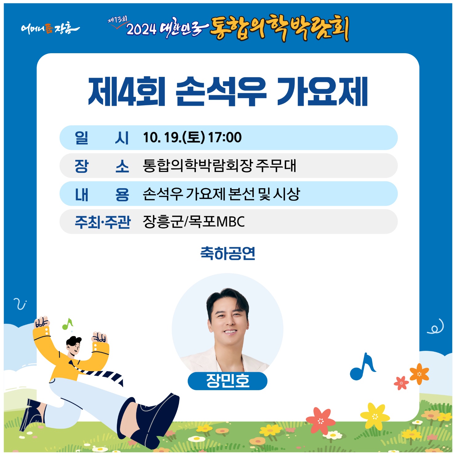 홈페이지 주소  http://www.kimex.or.kr 2024 대한민국통합의학박람회 개최 안내일 시 : 2024.10.18.(금)~10.22.(화) 5일간장 소 : 장흥국제통합의학박람회장(전남 장흥군 안양면 로하스로 157)주요내용:주제관, 학술행사, 통합의학관, 건강증진관 등 운영  주최/주관 :전라남도, 장흥군 / 대한민국통합의학박람회추진위원회주 제 : 100세시대 통합의학슬 로 건 : 통합의학 메카 건강한 삶의 장을 열다. ❍ 전국 통합의료 전문병원(대구·장흥·충주) 유치 통한 통합의학관 운영❍ 지역 내 인적·물적 자원을 활용한 테라피 체험관 구성 ❍ 전국 통합의료기관 공동 학술행사 및 건강강좌 등 개최❍ 통합의학 스토리텔링, 의료기기 및 셀프케어 체험 주제 전시관 조성❍ 온 가족이 즐길 수 있는 다양한 볼거리와 체험거리 제공 주요행사❍ 개막식 : 2024. 10. 18.(금) 14:00 / 특설무대(장흥통합의학컨벤션센터 맞은편)- 주요내용 : 주제영상, 축하영상, 퍼포먼스, 축하공연, 박람회장 투어 등※ 출연가수 : 박지현(미스터트롯2), 손태진(불타는 트롯맨), 황민호 외 다수 ❍ 학술행사- 장흥통합의료병원 2층 대사자홀- 통합의학 학술포럼 `24. 10. 19.(토) 10시~ - 통합의학 공동 학술대회 `24. 10. 20.(일) 10시~  ❍ 건강강좌- 장흥통합의학컨벤션센터 2층 인향관-비뇨기과 전문의(홍성우) `24. 10. 19.(토) 15시~ -대한민국 맨발학교 (김은정) `24. 10. 20.(일) 10시~ -정신건강의학과 전문의(양재진)`24.10.21.(월) 14시~ -상세내용은 본문을 참조하세요