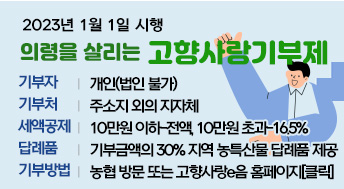 2023년 1월 1일 시행
의령을 살리는 고향사랑기부제
기부자: 개인(법인 불가)
기부처: 주소지 외의 지자체
세액공제: 10만원 이하-전액, 10만원 초과-16.5%
답례품: 기부금액의 30% 지역 농특산물 답례품 제공
기부방법: 농협 방문 또는 고향사랑e음 홈페이지[클릭]