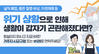 실직·폐업, 중한 질병·부상, 자연재해 등
위기 상황으로 인해
생활이 갑자기 곤란해졌다면?
망설이지 마시고 지금 바로!
거주지 시군구청 또는 ☎129로 연락주세요!