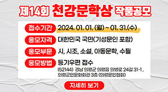 제14회 천강문학상 작품공모
접수기간 : 2024.01.01.(월)~01.31.(수)
응모자격 : 대한민국 국민 (기성문인 포함)
응모부문 : 시, 시조, 소설, 아동문학, 수필
응모방법 : 등기우편 접수
(52144) 경남 의령군 의령읍 의병로 24기 31-1, 의령군민문화회관 3층 (의령문인협회)
자세히 보기