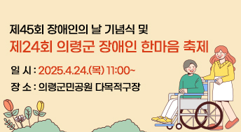 제45회 장애인의 날 기념식 및
제24회 의령군 장애인 한마음 축제 
일 시 : 2025.4.24.(목) 11:00~
장 소 : 의령군민공원 다목적구장
