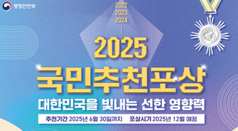 행정안전부
2022, 2023, 2024
2025 국민추천포상
대한민국을 빛내는 선한 영향력
추천기간 2025년 6월 30일까지
포상시기 2025년 12월 예정