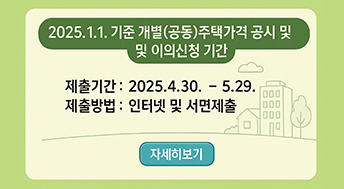 2025. 1. 1. 기준 개별(공동)주택가격 공시 및 이의신청 기간

제출기간 : 2025. 4. 30. ~ 5. 29.
제출방법 : 인터넷 및 서면제출

자세히보기