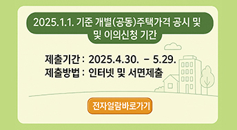 2025. 1. 1. 기준 개별(공동)주택가격 공시 및 이의신청 기간

제출기간 : 2025. 4. 30. ~ 5. 29.
제출방법 : 인터넷 및 서면제출

전자열람바로가기