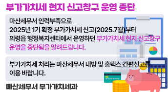 부가가치세 현지 신고창구 운영 중단

○ 마산세무서 인력부족으로 2025년 1기 확정 부가가치세 신고(2025.7월)     부터 의령읍 행정복지센터에서 운영하던 부가가치세 현지 신고창구 운영을
   중단됨을 알려드립니다.
○ 부가가치세 처리는 마산세무서 내방 및 홈택스 간편신고를 이용 바랍니다.

마산세무서 부가가치세과