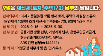 9월은 재산세(토지, 주택1/2) 납부의 달입니다.

○ 납세의무자: 과세기준일(6월 1일) 현재 토지, 주택의 사실상 소유자
 ※ 연세액 10만원 초과 재산세(주택분)는 7월, 9월에 1/2씩 부과
○ 납 부 기 간: 2025. 9. 16. ∼ 2025. 9. 30.
○ 납 부 방 법: 금융기관 방문 납부, 가상계좌 납부, 은행무인공과금기,
               현금인출기(CD/ATM), 위택스, ARS 간편 납부(☎142211)
○ 문 의 처: 의령군청 재무과 및 읍·면 사무소
