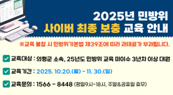 2025년 민방위 사이버 최종 보충 교육 안내

교육 불참 시 민방위기본법 제39조에 따라 과태료가 부과됩니다.

교육대상 : 의령군 소속, 25년도 민방위 교육 마이수 3년차 이상 대원
교육기간 : 2025.10.20.(월) ~ 11.30.(일)
교육문의 : 1566-8448 (평일 9시~18시, 주말&공휴일 휴무)