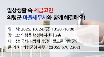 일상생활 속 세금고민
의령군 마을세무사와 함께 해결해요!

○ 일    시: 2025. 10. 24.(금) 13:30~16:00
○ 장    소: 의령읍 행정복지센터 2층
○ 대    상: 국세·지방세 상담이 필요한 의령군민
○ 문 의 처: 의령군청 재무과(☎055-570-2302)