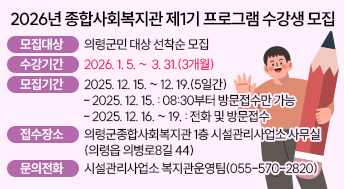 2026년 종합사회복지관 제1기 프로그램 수강생 모집
○모집대상: 의령군민 대상 선착순 모집
○수강기간: 2026. 1. 5. ~  3. 31.(3개월)
○모집기간: 2025. 12. 15. ~ 12. 19.(5일간)
  - 2025. 12. 15.       : 08:30부터 방문접수만 가능
  - 2025. 12. 16. ~ 19. : 전화 및 방문접수
○접수장소: 의령군종합사회복지관 1층 시설관리사업소 사무실(의령읍 의병로8길 44)
○문의전화: 시설관리사업소 복지관운영팀(055-570-2820)