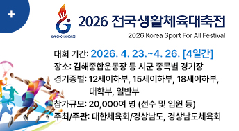 2026 전국생활체육대축전

❍ 대회 기간: 2026. 4. 23.~4. 26. [4일간]
❍ 장소: 김해종합운동장 등 시군 종목별 경기장
❍ 경기종별: 12세이하부, 15세이하부, 18세이하부, 대학부, 일반부
❍ 참가규모: 20,000여 명 (선수 및 임원 등)
❍ 주최/주관: 대한체육회/경상남도, 경상남도체육회
