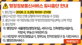 1. 중단일시: 2026. 2. 3.(화) 19:00~21:00 (중단시간은 작업 진행 상황에 따라 변동될 수 있음)

2. 중단사유: 국가정보통신망 무정전전원장치(UPS) 교체 작업

3. 중단업무

 가. 행정업무: 새올행정(행정포털), 세외수입, 건축행정(세움터), 지방세, 부동산거래관리 등

 나. 대민업무: 무인민원발급기, 정부24, 전자민원창구 등 대민서비스

 다. 행정전화서비스
