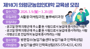 제18기 의령군농업인대학 교육생 모집
접 수 기 간: 2026. 3. 9.(월) ~ 3. 20.(금)
모 집 과 정: AI활용 마케팅과정, 블루베리과정
모 집 대 상
  - 공고일 현재 의령군에 주소를 둔 사람으로서 농업에 종사하는 사람
  - 공고일 현재 의령군에 주소를 둔 사람으로서 농업에 종사하려는 사람
  - 의령군으로 전입하여 농업에 종사하려는 사람
접 수 방 법: 방문접수(농업기술센터 농업기술과 인력육성팀)
기 타 문 의: 농업기술센터 인력육성팀(055-570-4233, 4235)