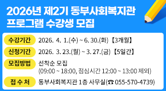 2026년 제2기 동부사회복지관 프로그램 수강생 모집

- (수강기간) 2026.  4.  1.(수) ~ 6. 30.(화)【3개월】 
- (신청기간) 2026.  3. 23.(월) ~ 3. 27.(금)【5일간】 
- (모집방법) 선착순 모집(09:00 ~ 18:00, 점심시간 12:00 ~ 13:00 제외) 
- (접 수 처) 동부사회복지관 1층 사무실(☎ 055-570-4739)