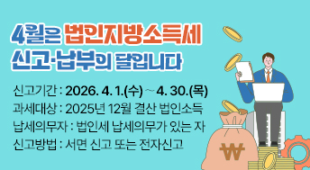 4월은 법인지방소득세 신고·납부의 달입니다

신고기간: 2026. 4. 1.(수)∼4. 30.(목)  
과세대상: 2025년 12월 결산 법인소득
납세의무자: 법인세 납세의무가 있는 자
신고방법: 서면 신고 또는 전자신고