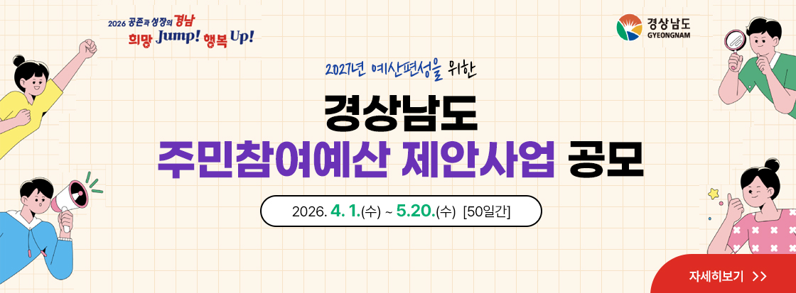 2026 공존과 성장의 경남
희망 JUMP! 행복 UP!

경상남도 GYEONGNAM

2027년 예산편성을 위한 경상남도 주민참여예산 제안사업 공모

2026. 4. 1.(수) ~ 5.20.(수)  [50일간]

자세히보기