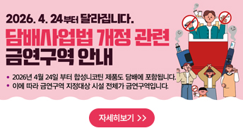 2026.4.24.부터 달라집니다. 
담배사업법 개정 관련 금연구역 안내

2026년 4월 24일부터 합성니코틴 제품도 담배에 포합됩니다.
이에 따라 금연구역 지정대상 시설 전체가 금연구역입니다.

자세히보기>>