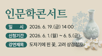 인문학콘서트
일    시: 2026. 6. 19.(금) 14:00
신청기간: 2026. 6. 1.(월) ~ 6. 5.(금)
강연제목: 도자기에 핀 꽃, 고려 상감청자