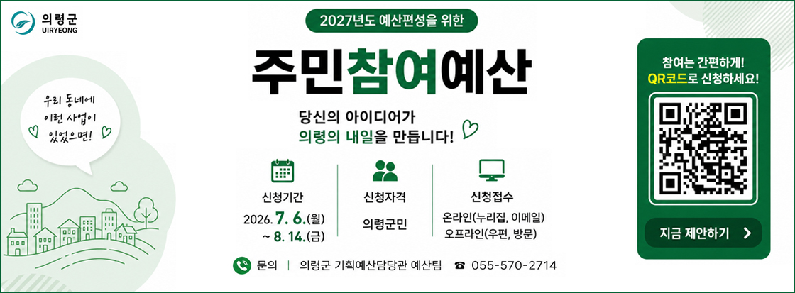 2027년도 예산편성을 위한 주민참여예산

당신의 아이디어가 의령의 내일을 만듭니다.

신청기간 2026.7.6.(월)~8.14.(금)
신청자격 의령군민
신청접수 온라인(누리집, 이메일) 오프라인(우편, 방문)

의령군
우리 동네에 이런 사업이 있었으면!
참여는 간편하게!
qr코드로 신청하세요!
지금제안하기

문의 의령군 기획예산담당관 예산팀 055-570-2714