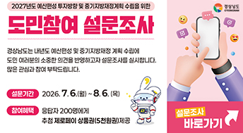 2027년도 예산편성 투자방향 및 중기지방재정계획 수립을 위한
도민참여 설문조사
경상남도는 내년도 예산편성 및 중기지방재정 계획수립에
도민 여러분의 소중한 의견을 반영하고자 설문조사를 실시합니다.
많은 관심과 참여 부탁드립니다.

설문기간
2026.7.6.(월)~8.6.(목)
참여혜택
응답자 200명에게 추첨 제로페이 상품권(5천원권)제공

설문조사 바로가기