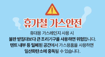 휴대용 가스레인지 사용 시 불판 받침대보다 큰 조리기구를 사용하면 위험합니다.

텐트 내부 등 밀폐된 공간에서 가스용품을 사용하면 일산화탄소에 중독될 수 있습니다.
